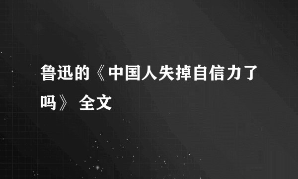 鲁迅的《中国人失掉自信力了吗》 全文