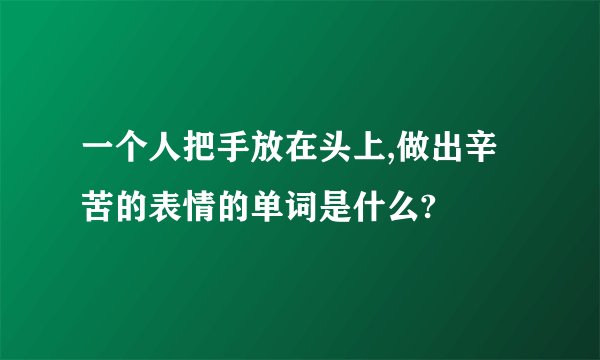 一个人把手放在头上,做出辛苦的表情的单词是什么?