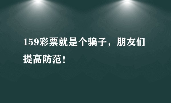 159彩票就是个骗子，朋友们提高防范！