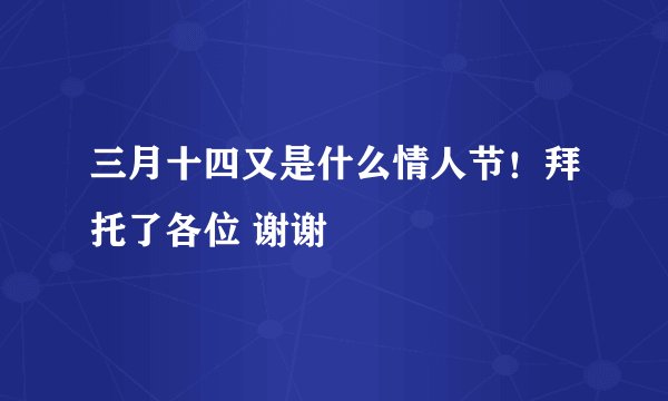 三月十四又是什么情人节！拜托了各位 谢谢
