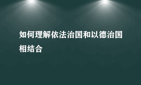 如何理解依法治国和以德治国相结合
