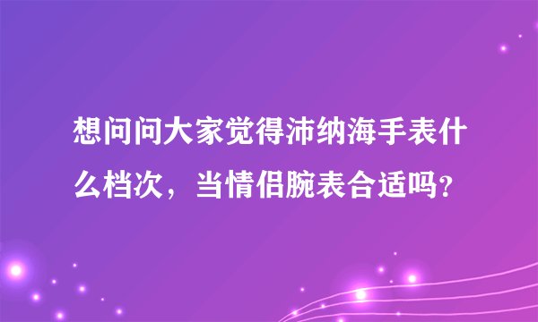 想问问大家觉得沛纳海手表什么档次，当情侣腕表合适吗？