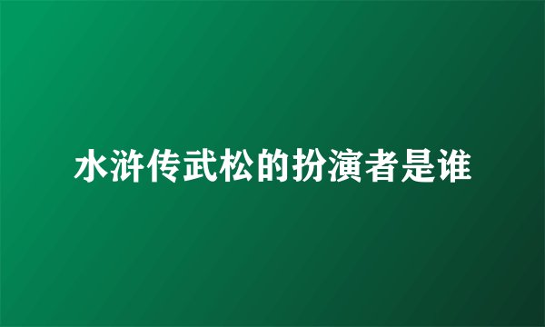 水浒传武松的扮演者是谁