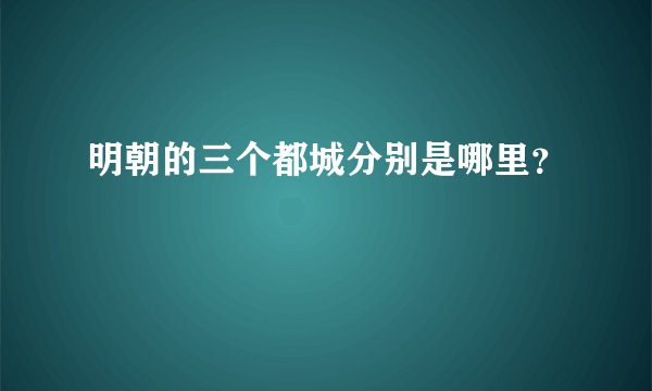 明朝的三个都城分别是哪里？
