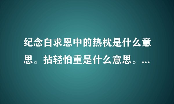 纪念白求恩中的热枕是什么意思。拈轻怕重是什么意思。漠不关心是什么意思。大虾 快来