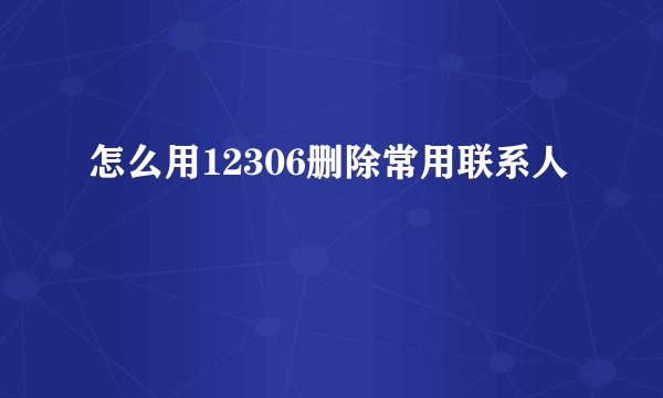 怎么用12306删除常用联系人