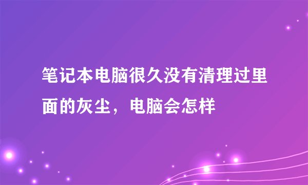笔记本电脑很久没有清理过里面的灰尘，电脑会怎样