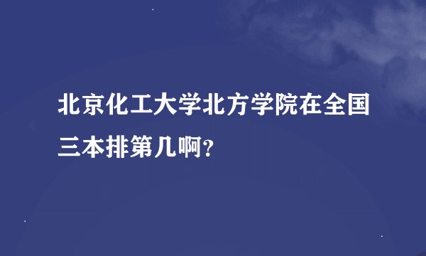 北京化工大学北方学院在全国三本排第几啊？
