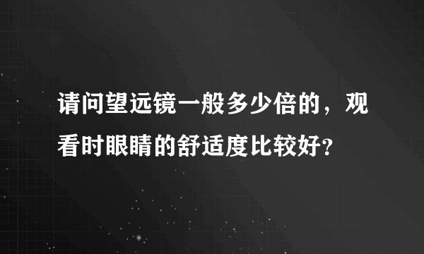 请问望远镜一般多少倍的，观看时眼睛的舒适度比较好？
