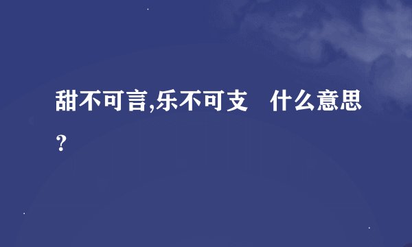 甜不可言,乐不可支   什么意思？