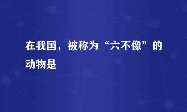 在我国，被称为“六不像”的动物是