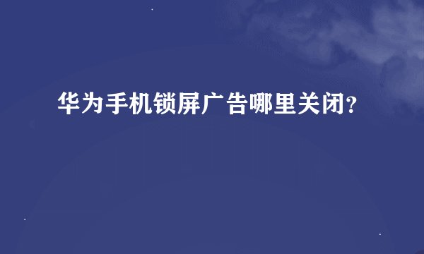 华为手机锁屏广告哪里关闭？