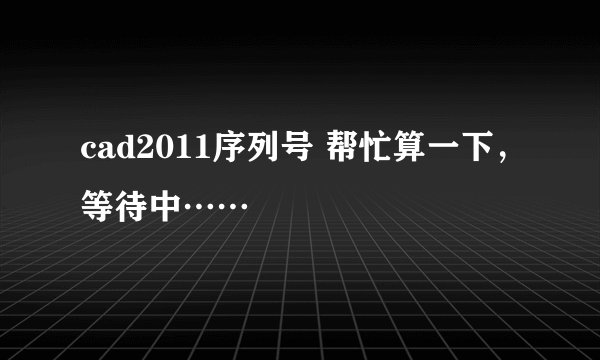 cad2011序列号 帮忙算一下，等待中……