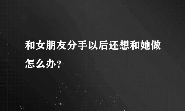 和女朋友分手以后还想和她做怎么办？