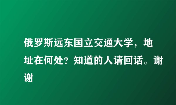 俄罗斯远东国立交通大学，地址在何处？知道的人请回话。谢谢