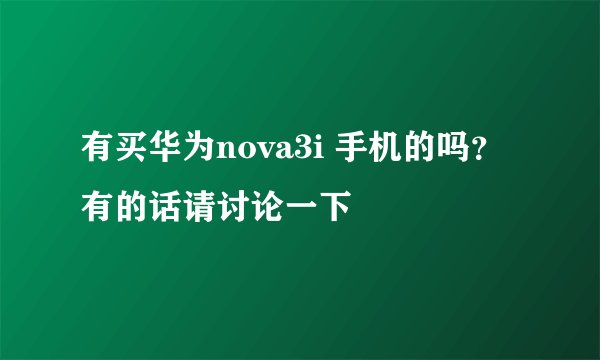 有买华为nova3i 手机的吗？有的话请讨论一下