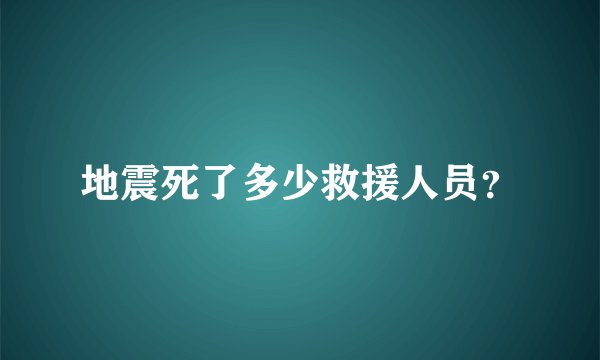 地震死了多少救援人员？