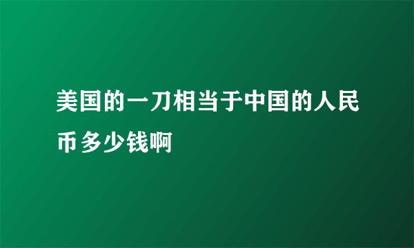 美国的一刀相当于中国的人民币多少钱啊