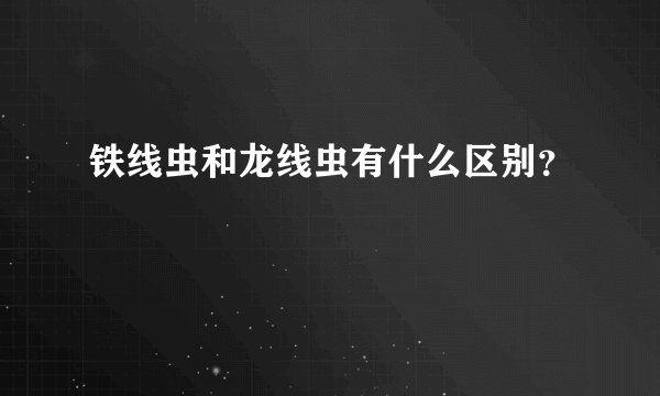 铁线虫和龙线虫有什么区别？
