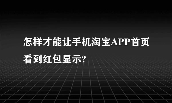 怎样才能让手机淘宝APP首页看到红包显示?
