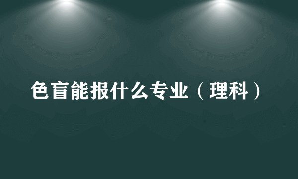 色盲能报什么专业（理科）