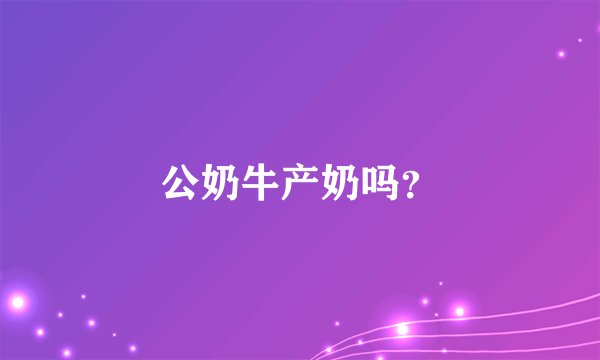 公奶牛产奶吗？