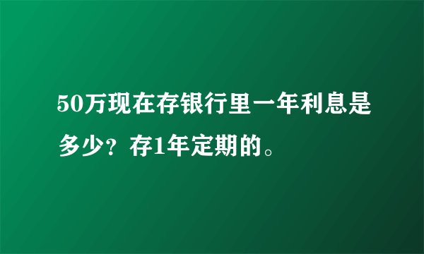 50万现在存银行里一年利息是多少？存1年定期的。