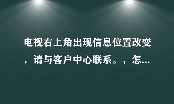 电视右上角出现信息位置改变，请与客户中心联系。，怎样才能正常使用