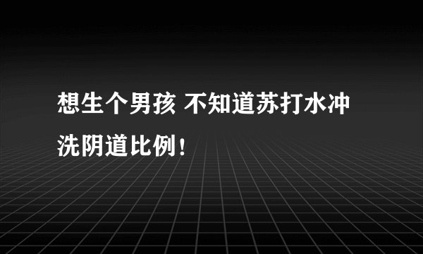 想生个男孩 不知道苏打水冲洗阴道比例！