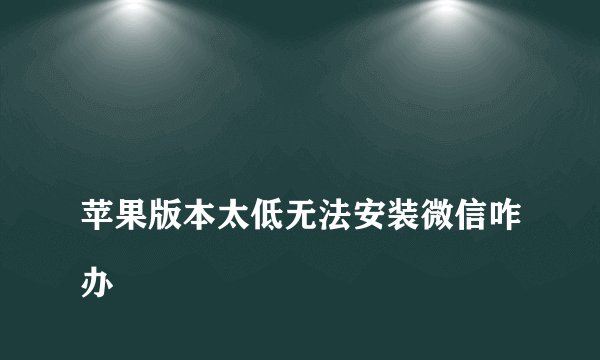 
苹果版本太低无法安装微信咋办

