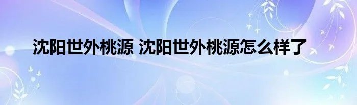 沈阳世外桃源 沈阳世外桃源怎么样了
