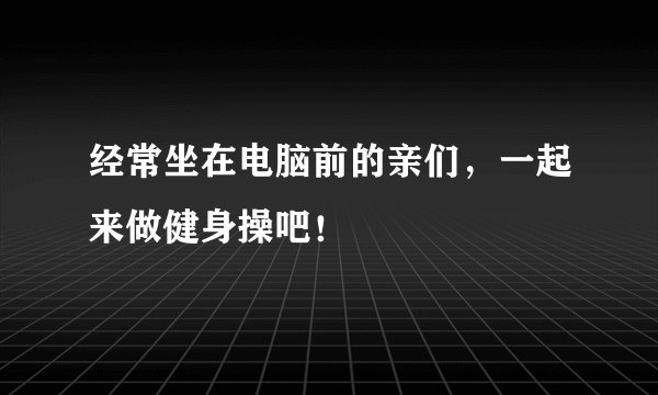 经常坐在电脑前的亲们，一起来做健身操吧！