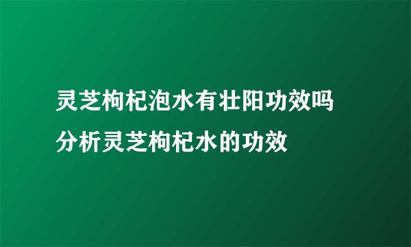 灵芝枸杞泡水有壮阳功效吗 分析灵芝枸杞水的功效