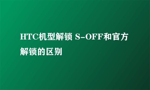 HTC机型解锁 S-OFF和官方解锁的区别