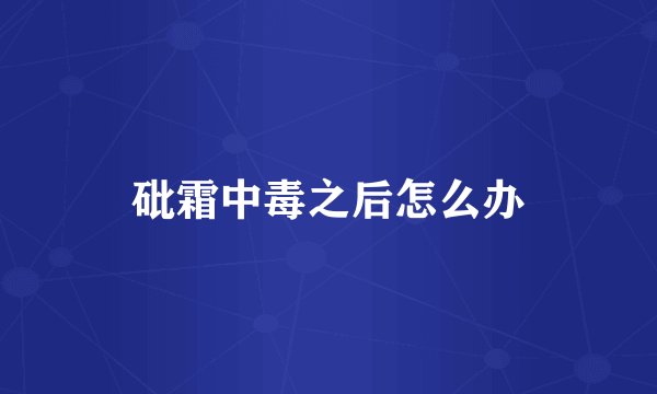 砒霜中毒之后怎么办