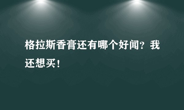 格拉斯香膏还有哪个好闻？我还想买！