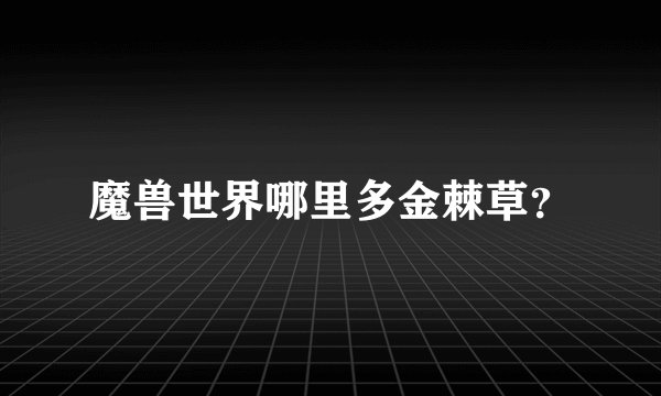 魔兽世界哪里多金棘草？