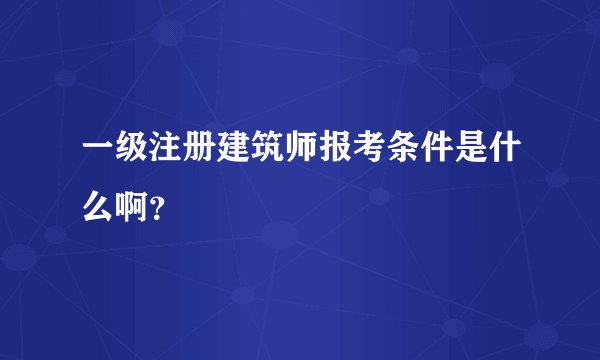 一级注册建筑师报考条件是什么啊？