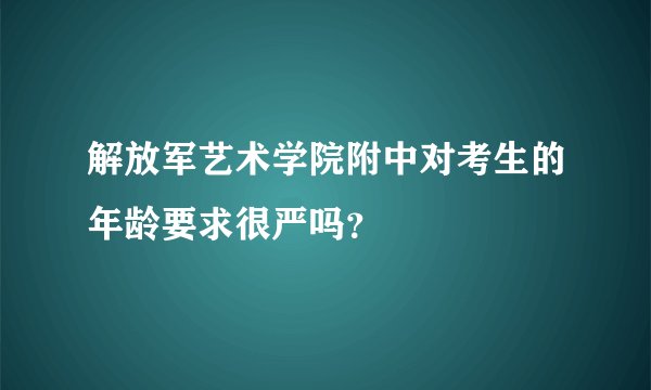 解放军艺术学院附中对考生的年龄要求很严吗？