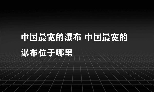 中国最宽的瀑布 中国最宽的瀑布位于哪里