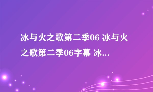 冰与火之歌第二季06 冰与火之歌第二季06字幕 冰与火之歌第二季07什么时候出？