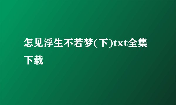 怎见浮生不若梦(下)txt全集下载
