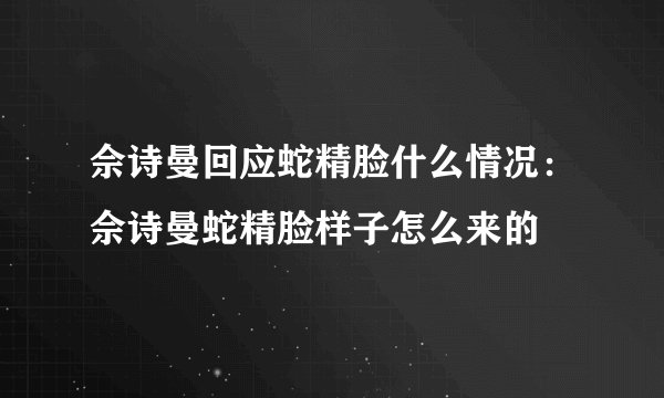 佘诗曼回应蛇精脸什么情况：佘诗曼蛇精脸样子怎么来的