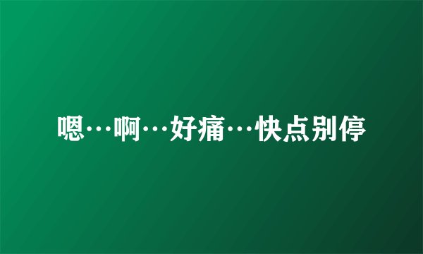 嗯…啊…好痛…快点别停