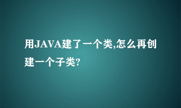 用JAVA建了一个类,怎么再创建一个子类?