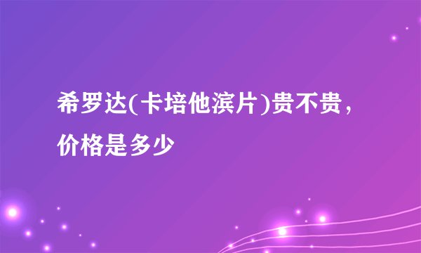 希罗达(卡培他滨片)贵不贵，价格是多少