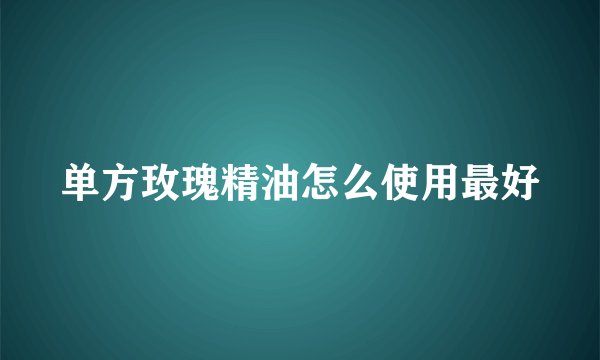 单方玫瑰精油怎么使用最好