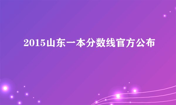 2015山东一本分数线官方公布