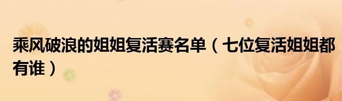 乘风破浪的姐姐复活赛名单(七位复活姐姐都有谁)