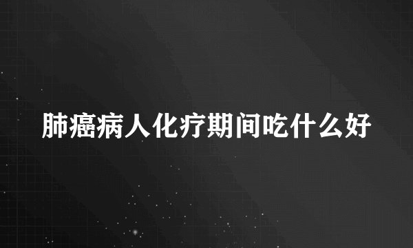 肺癌病人化疗期间吃什么好
